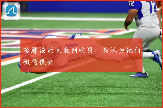 哈滕谈西决裁判吹罚：我认为他们做得很好
