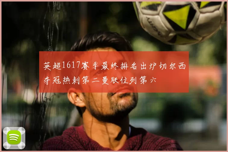 英超1617赛季最终排名出炉切尔西夺冠热刺第二曼联位列第六