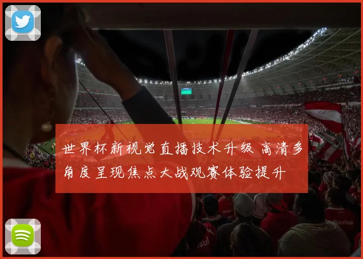 世界杯新视觉直播技术升级 高清多角度呈现焦点大战观赛体验提升