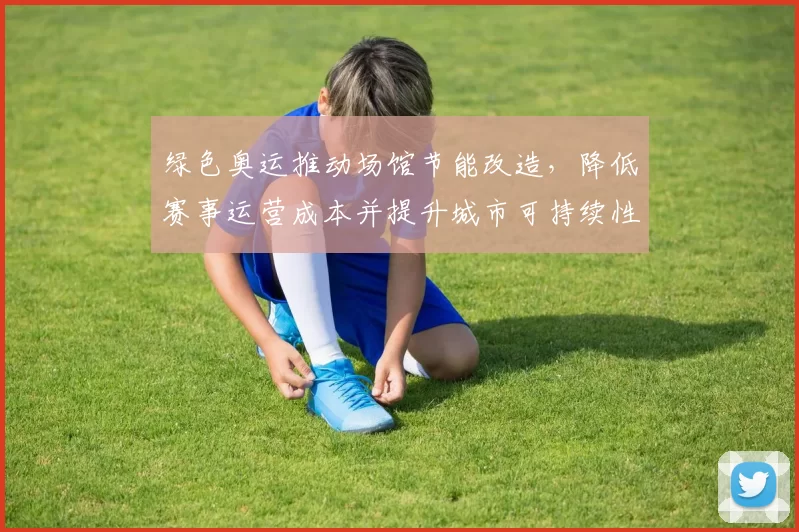 绿色奥运推动场馆节能改造，降低赛事运营成本并提升城市可持续性