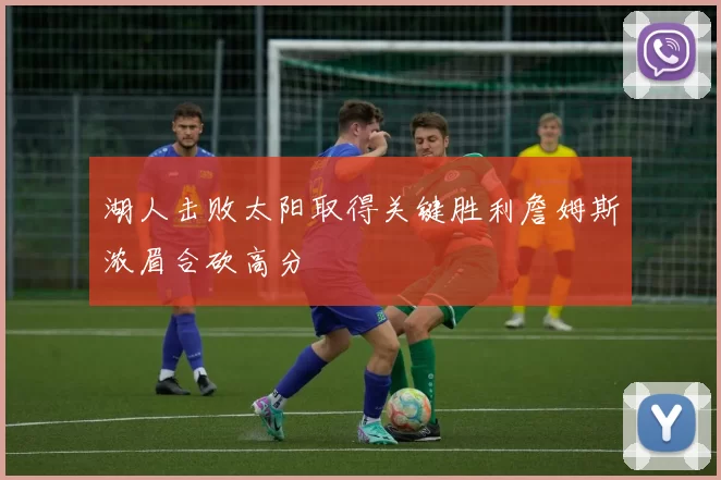 湖人击败太阳取得关键胜利詹姆斯浓眉合砍高分