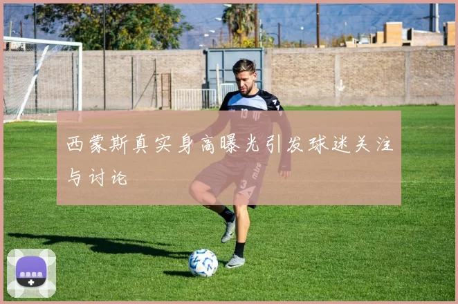 西蒙斯真实身高曝光引发球迷关注与讨论