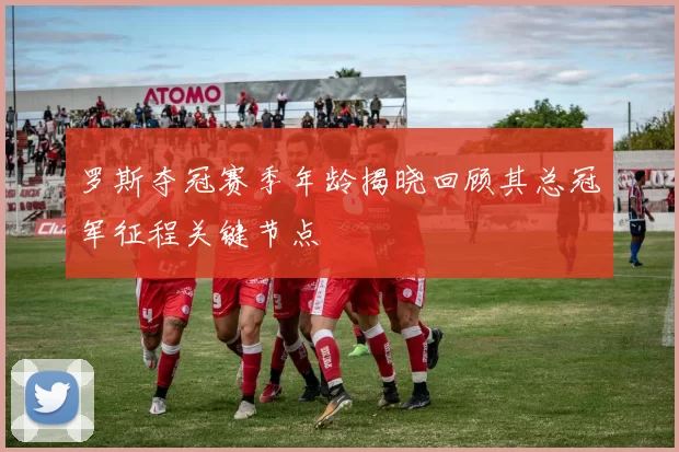 罗斯夺冠赛季年龄揭晓回顾其总冠军征程关键节点