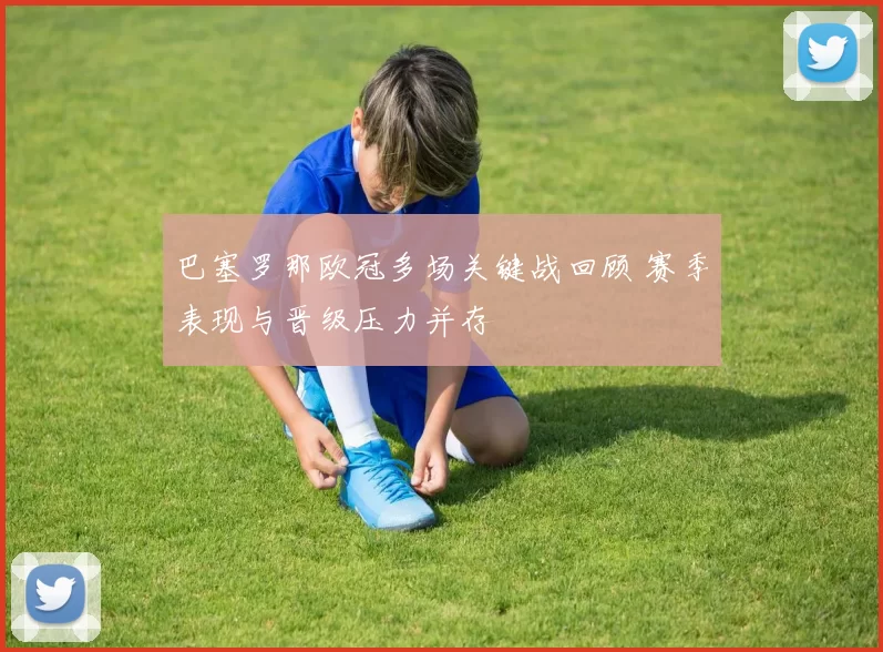 巴塞罗那欧冠多场关键战回顾 赛季表现与晋级压力并存