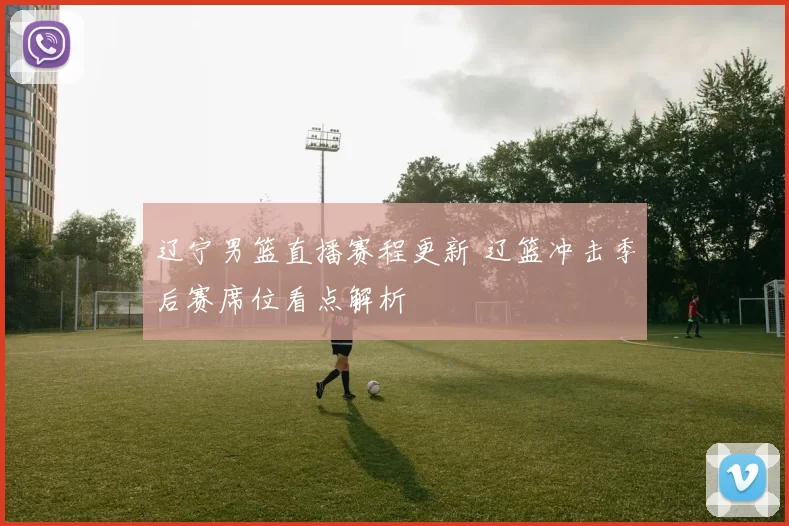 辽宁男篮直播赛程更新 辽篮冲击季后赛席位看点解析