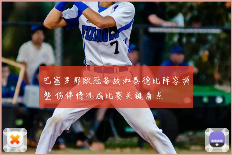 巴塞罗那欧冠备战加泰德比阵容调整 伤停情况成比赛关键看点