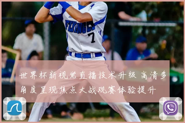 世界杯新视觉直播技术升级 高清多角度呈现焦点大战观赛体验提升