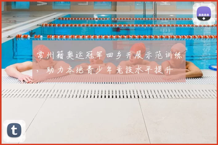 常州籍奥运冠军回乡开展示范训练，助力本地青少年竞技水平提升