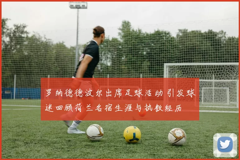 罗纳德德波尔出席足球活动 引发球迷回顾荷兰名宿生涯与执教经历