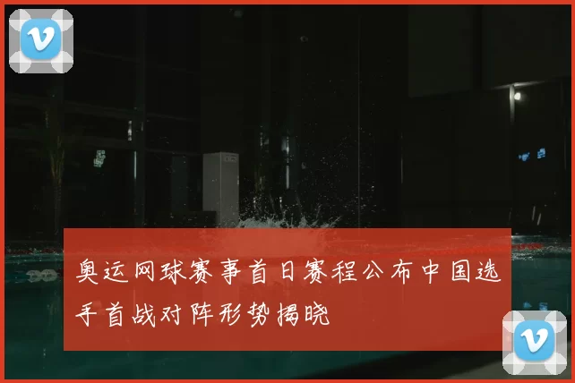 奥运网球赛事首日赛程公布中国选手首战对阵形势揭晓