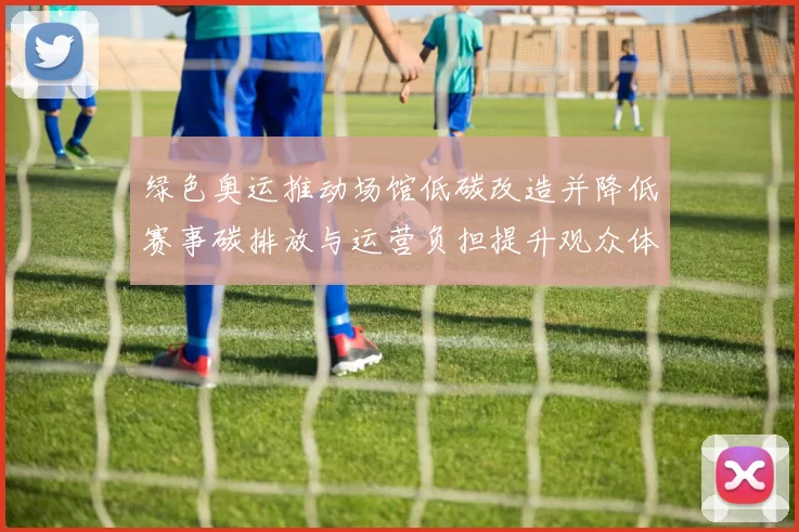 绿色奥运推动场馆低碳改造并降低赛事碳排放与运营负担提升观众体验