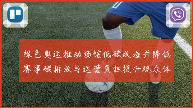 绿色奥运推动场馆低碳改造并降低赛事碳排放与运营负担提升观众体验