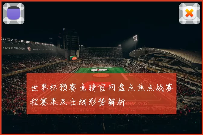 世界杯预赛竞猜官网盘点焦点战赛程赛果及出线形势解析