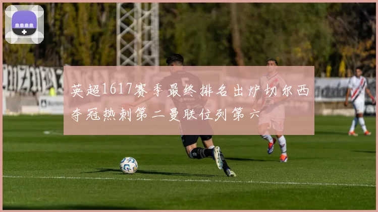 英超1617赛季最终排名出炉切尔西夺冠热刺第二曼联位列第六