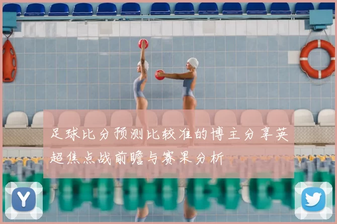 足球比分预测比较准的博主分享英超焦点战前瞻与赛果分析