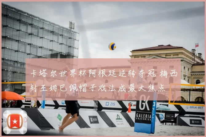 卡塔尔世界杯阿根廷逆转夺冠 梅西封王姆巴佩帽子戏法成最大焦点