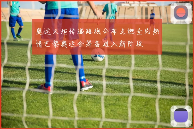 奥运火炬传递路线公布点燃全民热情巴黎奥运会筹备进入新阶段