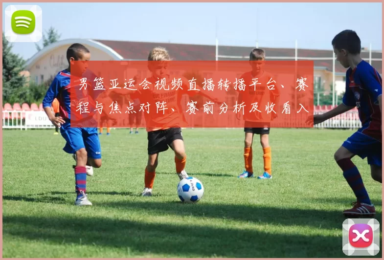 男篮亚运会视频直播转播平台、赛程与焦点对阵、赛前分析及收看入口指南
