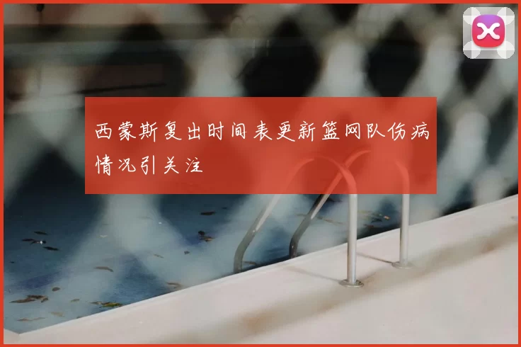 西蒙斯复出时间表更新篮网队伤病情况引关注