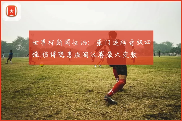 世界杯新闻快讯：豪门逆转晋级四强 伤停隐患成淘汰赛最大变数