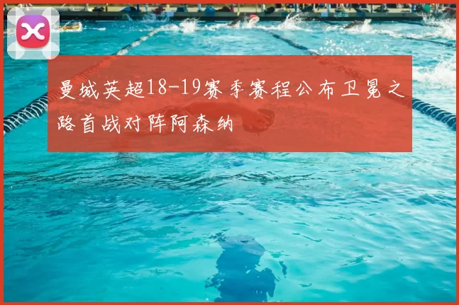 曼城英超18-19赛季赛程公布卫冕之路首战对阵阿森纳