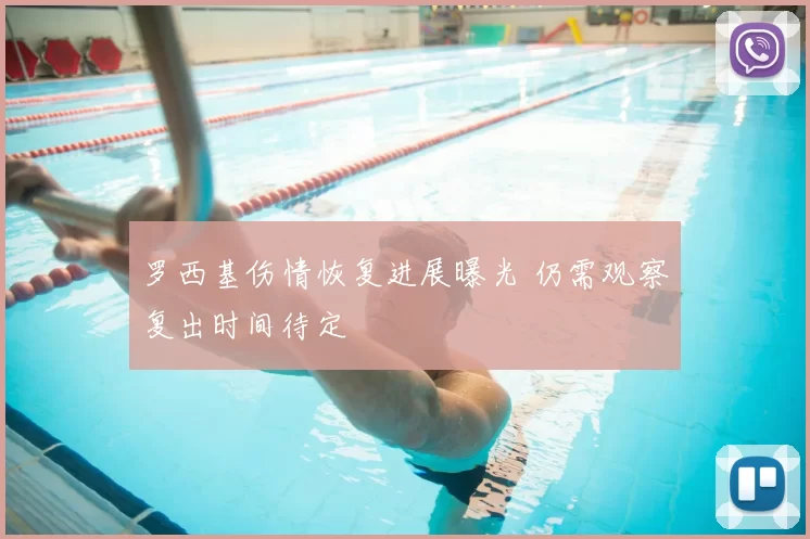 罗西基伤情恢复进展曝光 仍需观察复出时间待定