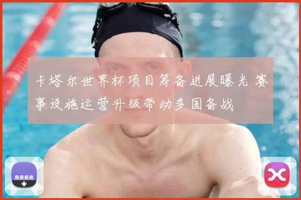 卡塔尔世界杯项目筹备进展曝光 赛事设施运营升级带动多国备战