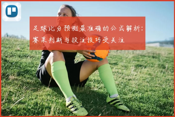 足球比分预测最准确的公式解析：赛果判断与投注技巧受关注