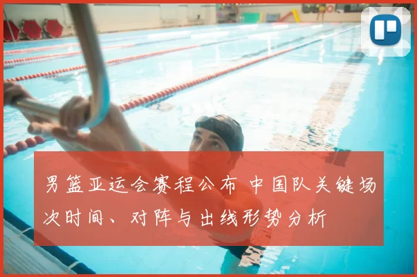 男篮亚运会赛程公布 中国队关键场次时间、对阵与出线形势分析