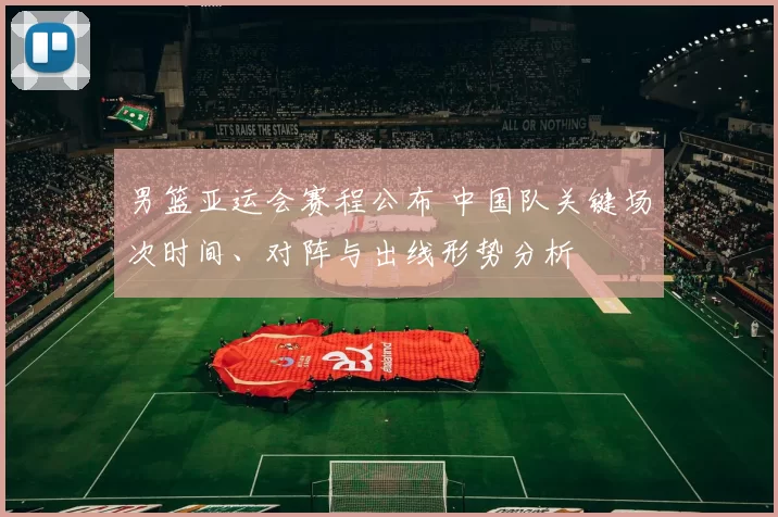 男篮亚运会赛程公布 中国队关键场次时间、对阵与出线形势分析