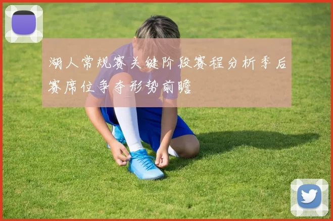 湖人常规赛关键阶段赛程分析季后赛席位争夺形势前瞻