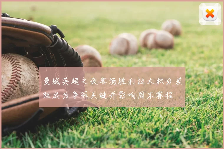 曼城英超之夜客场胜利拉大积分差距成为争冠关键并影响周末赛程