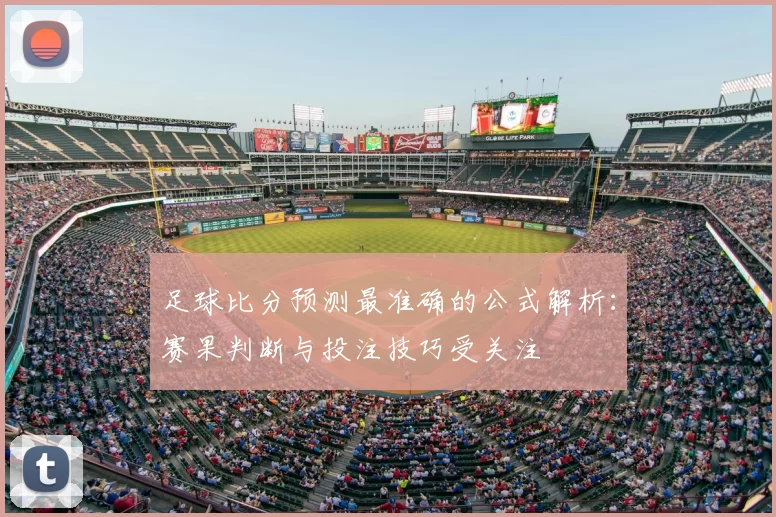 足球比分预测最准确的公式解析：赛果判断与投注技巧受关注