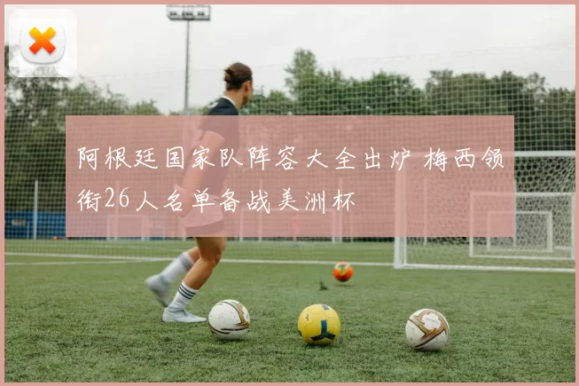 阿根廷国家队阵容大全出炉 梅西领衔26人名单备战美洲杯