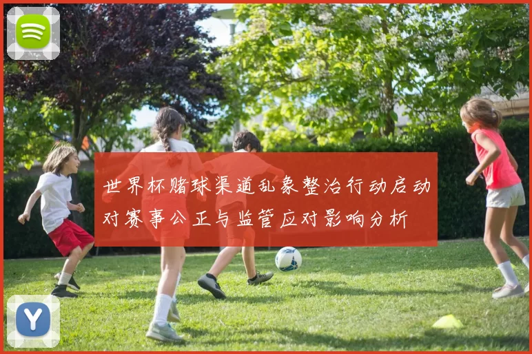 世界杯赌球渠道乱象整治行动启动对赛事公正与监管应对影响分析