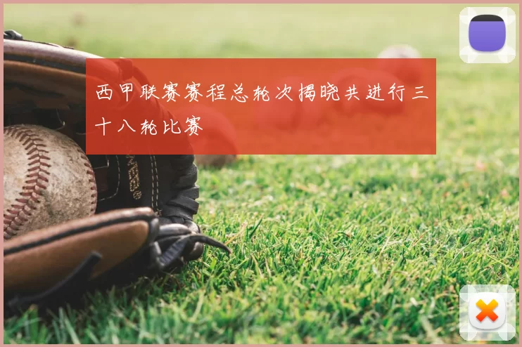 西甲联赛赛程总轮次揭晓共进行三十八轮比赛