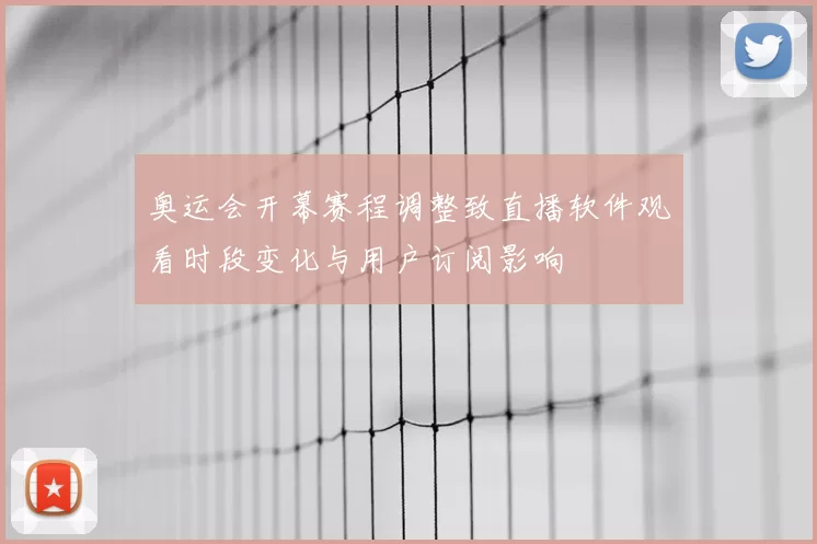 奥运会开幕赛程调整致直播软件观看时段变化与用户订阅影响