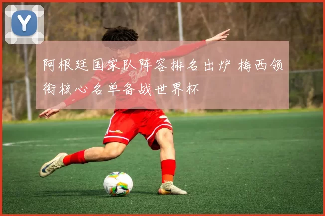 阿根廷国家队阵容排名出炉 梅西领衔核心名单备战世界杯