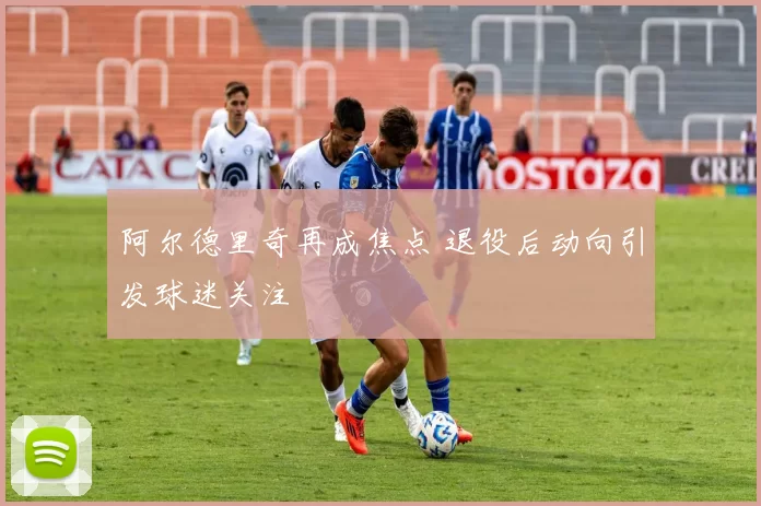 阿尔德里奇再成焦点 退役后动向引发球迷关注