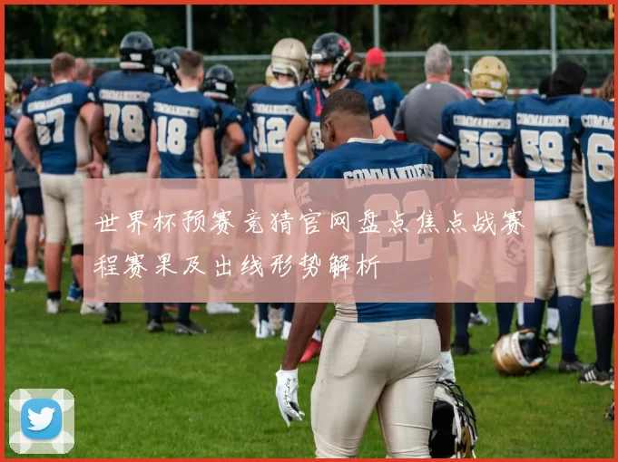 世界杯预赛竞猜官网盘点焦点战赛程赛果及出线形势解析