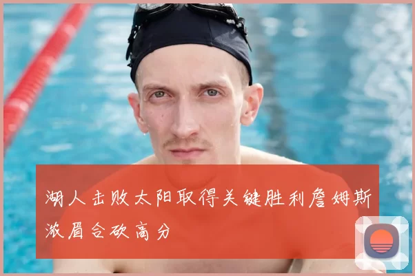 湖人击败太阳取得关键胜利詹姆斯浓眉合砍高分