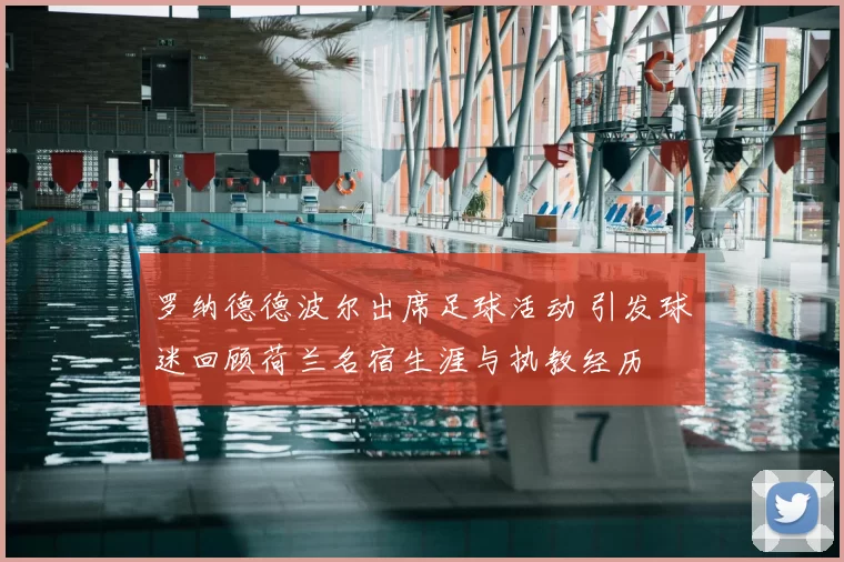 罗纳德德波尔出席足球活动 引发球迷回顾荷兰名宿生涯与执教经历