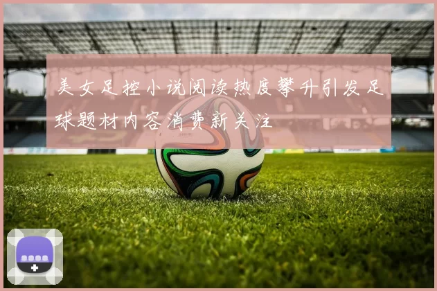 美女足控小说阅读热度攀升引发足球题材内容消费新关注