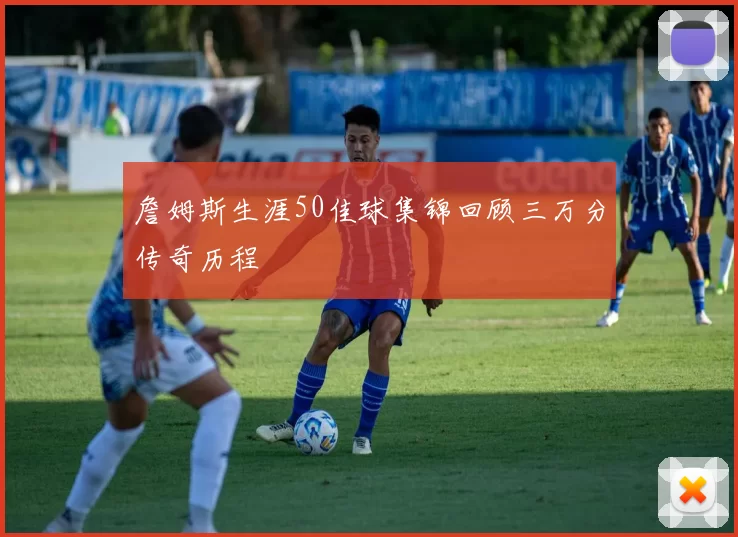 詹姆斯生涯50佳球集锦回顾三万分传奇历程