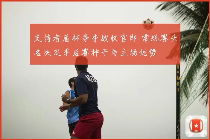 支持者盾杯争夺战收官即 常规赛头名决定季后赛种子与主场优势