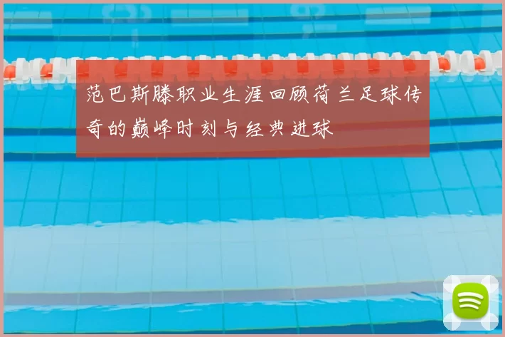 范巴斯滕职业生涯回顾荷兰足球传奇的巅峰时刻与经典进球