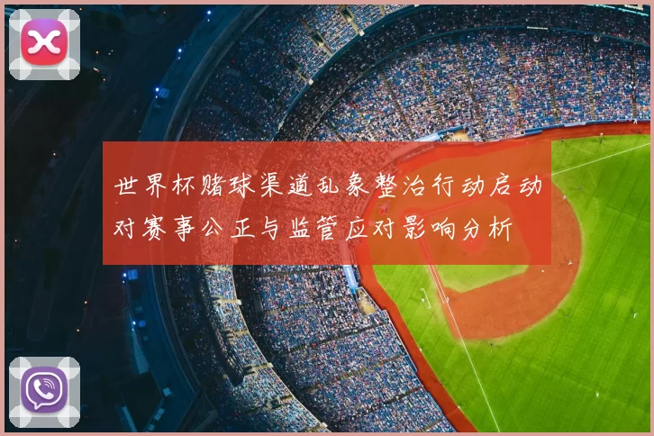 世界杯赌球渠道乱象整治行动启动对赛事公正与监管应对影响分析