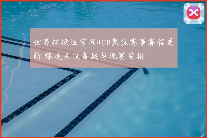世界杯投注官网app聚焦赛事赛程更新 球迷关注备战与观赛安排