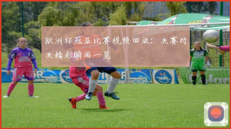 欧洲杯冠亚比赛视频回放:决赛对决精彩瞬间一览