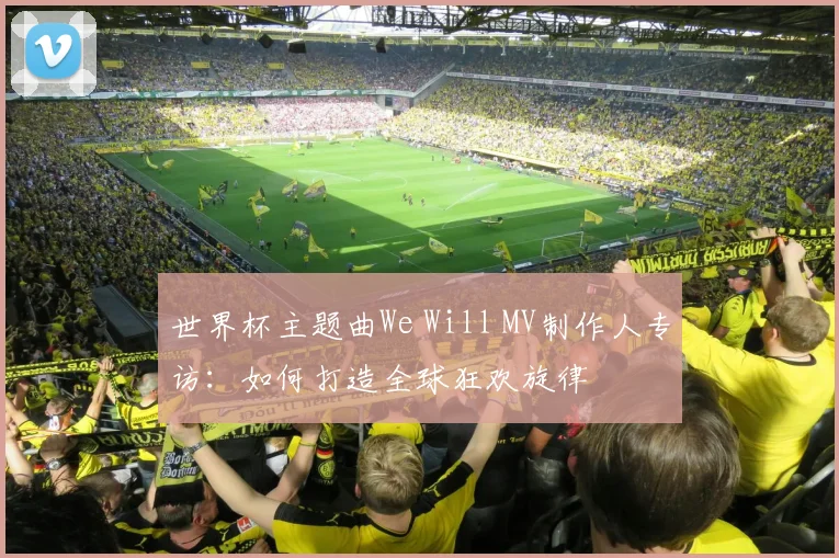 世界杯主题曲We Will MV制作人专访:如何打造全球狂欢旋律
